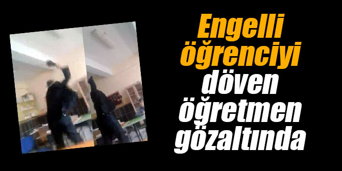 Engelli öğrenciyi döven öğretmen gözaltında