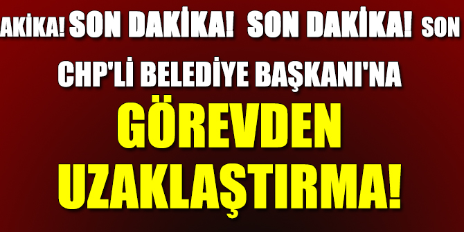 CHP'li Belediye Başkanı'na görevden uzaklaştırma!