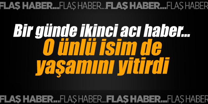 Bir günde ikinci acı haber... Ünlü isim yaşamını yitirdi