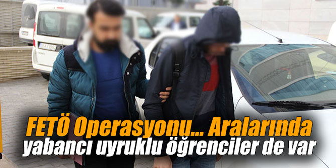 FETÖ Operasyonu... Aralarında yabancı uyruklu öğrenciler de var