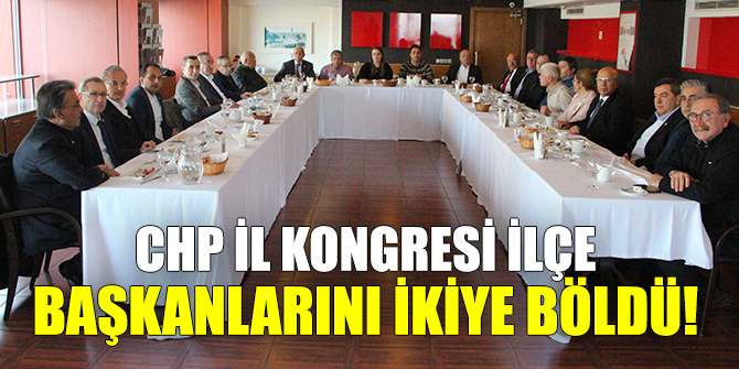 CHP İl kongresi ilçe başkanlarını ikiye böldü!