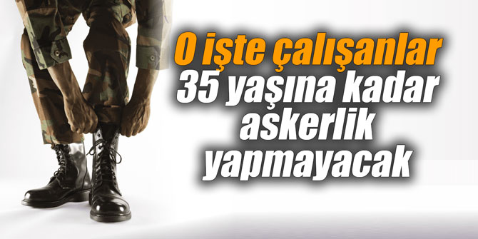 O işte çalışanlar 35 yaşına kadar askerlik yapmayacak