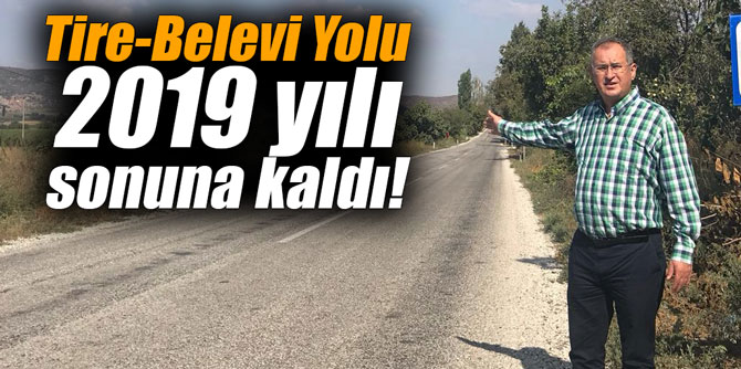 Tire-Belevi Yolu 2019 yılı sonuna kaldı!
