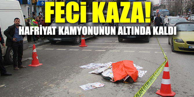 Feci kaza! Hafriyat kamyonunun altında kaldı