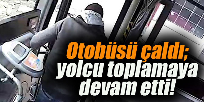 Otobüsü çaldı; yolcu toplamaya devam etti!