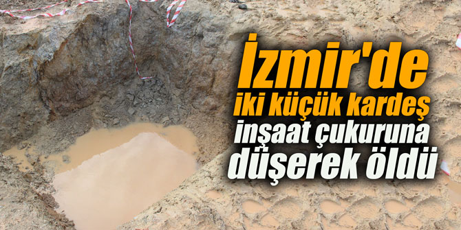 İzmir'de iki küçük kardeş inşaat çukuruna düşerek öldü