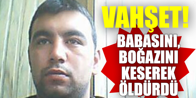Vahşet! Babasının boğazını keserek öldürdü!