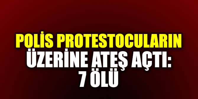 Polis protestocuların üzerine ateş açtı: 7 ölü