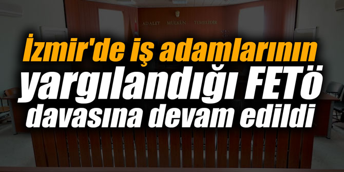 İzmir'de iş adamlarının yargılandığı FETÖ davasına devam edildi