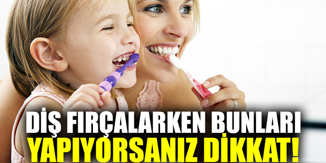 Diş fırçalarken bunları yapıyorsanız dikkat
