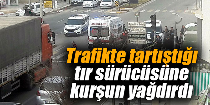Trafikte tartıştığı tır sürücüsüne kurşun yağdırdı