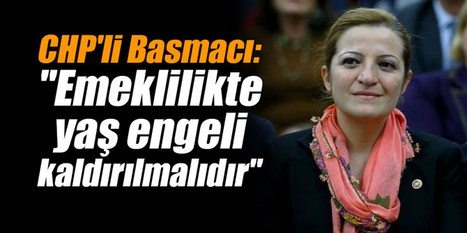 CHP'li Basmacı: "Emeklilikte yaş engeli kaldırılmalıdır"