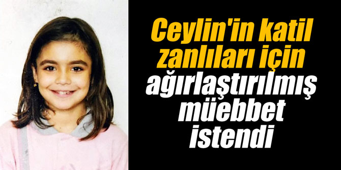 Ceylin'in katil zanlıları için ağırlaştırılmış müebbet istendi