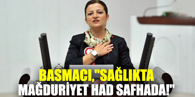 BASMACI,"SAĞLIKTA MAĞDURİYET HAD SAFHADA!"