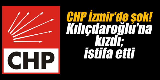 CHP İzmir'de şok! Kılıçdaroğlu'na kızdı; istifa etti