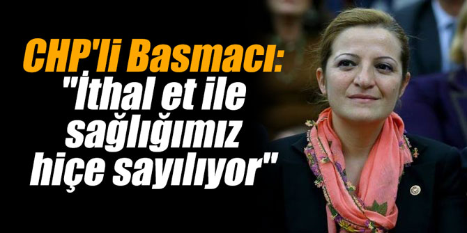 CHP'li Basmacı: "İthal et ile sağlığımız hiçe sayılıyor"