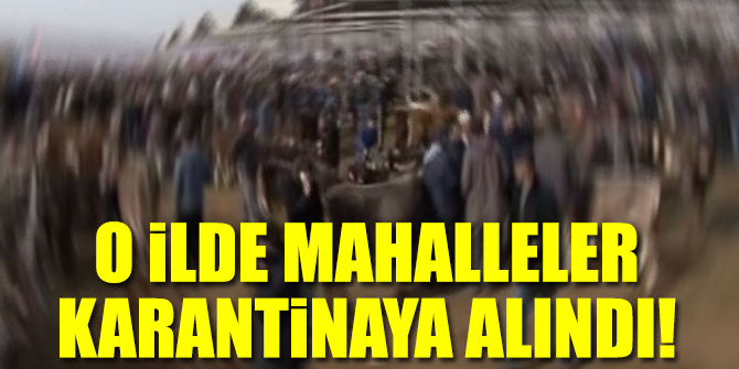 O ilde mahalleler karantinaya alındı!