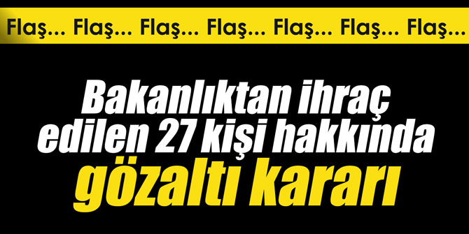 Bakanlıktan ihraç edilen 27 kişi hakkında gözaltı kararı