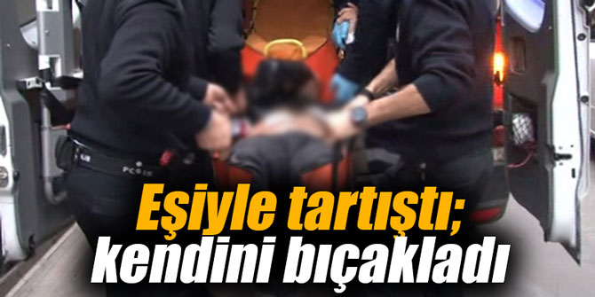Eşiyle tartıştı; kendini bıçakladı