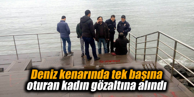 Deniz kenarında tek başına oturan kadın gözaltına alındı