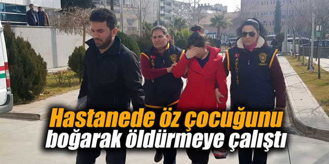 Hastanede öz çocuğunu boğarak öldürmeye çalıştı