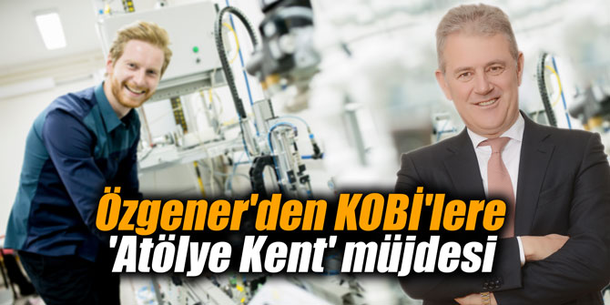 Özgener'den KOBİ'lere 'Atölye Kent' müjdesi