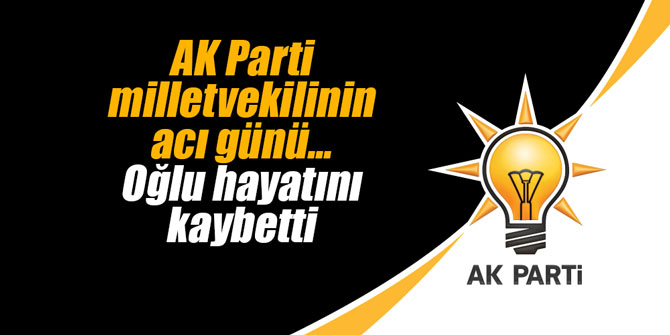 AK Parti milletvekilinin acı günü... Oğlu hayatını kaybetti