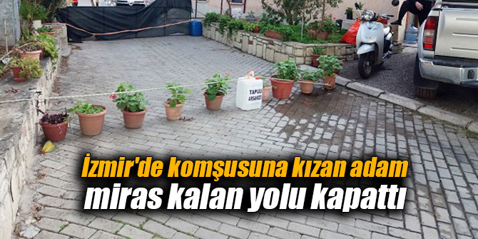 İzmir'de komşusuna kızan adam miras kalan yolu kapattı