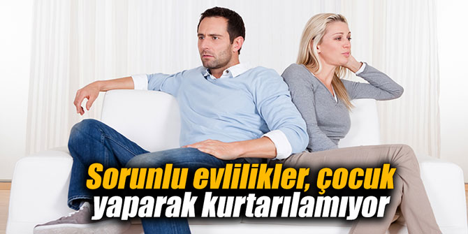 Sorunlu evlilikler, çocuk yaparak kurtarılamıyor