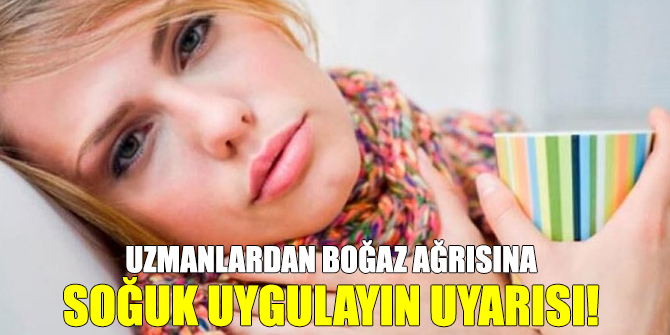 Uzmanlardan boğaz ağrısına soğuk uygulayın uyarısı!