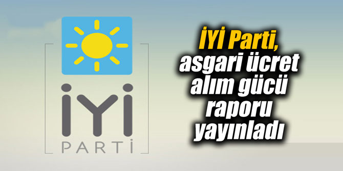 İYİ Parti, asgari ücret alım gücü raporu yayınladı