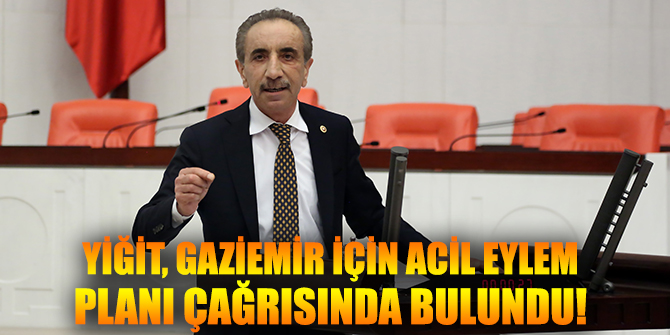 YİĞİT, GAZİEMİR İÇİN ACİL EYLEM PLANI ÇAĞRISINDA BULUNDU!