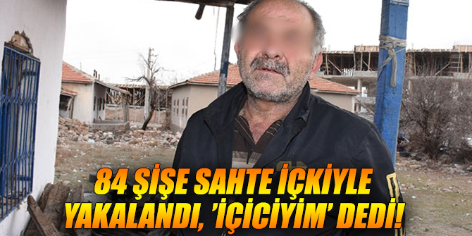 84 şişe sahte içkiyle yakalandı, ’içiciyim’ dedi...