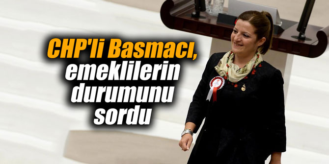 CHP'li Basmacı, emeklilerin durumunu sordu