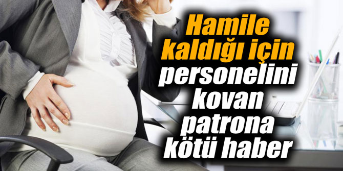Hamile kaldığı için personelini kovan patrona kötü haber