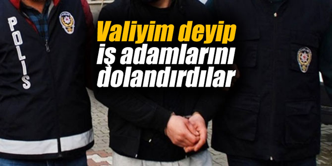 Valiyim deyip iş adamlarını dolandırdılar