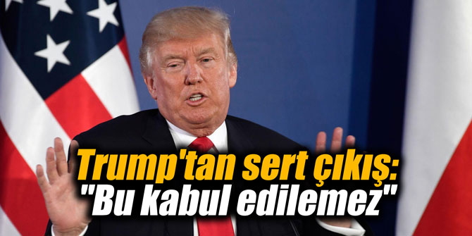 Trump'tan sert çıkış: "Bu kabul edilemez"