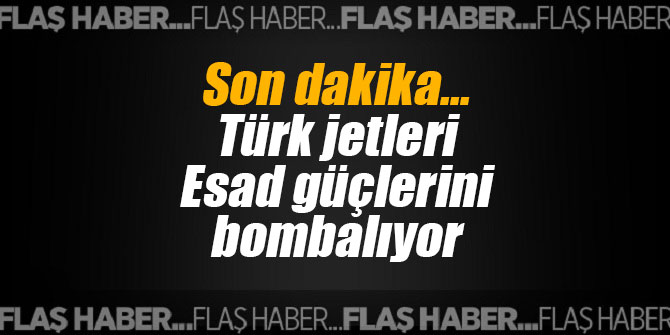 Son dakika... Türk jetleri Esad güçlerini bombalıyor