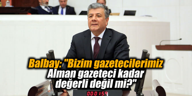 Balbay: "Bizim gazetecilerimiz Alman gazeteci kadar değerli değil mi?"