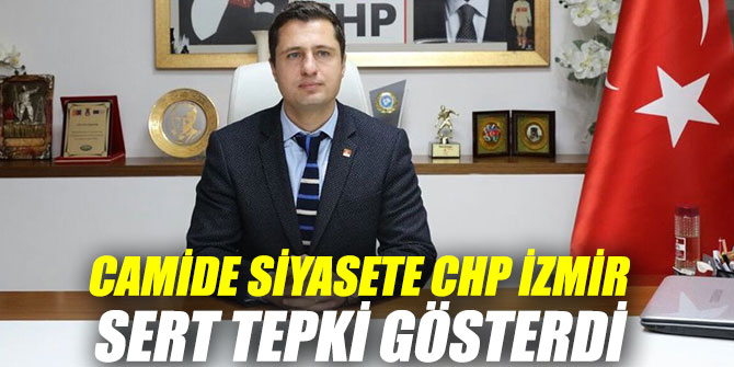 CAMİDE SİYASETE CHP İZMİR TEPKİ GÖSTERDİ