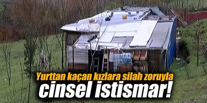 Yurttan kaçan kızlara silah zoruyla cinsel istismar!