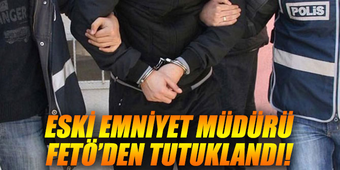 Eski emniyet müdürü FETÖ’den tutuklandı!