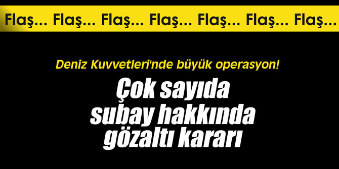 Deniz Kuvvetleri'nde büyük operasyon! Çok sayıda subay hakkında gözaltı kararı