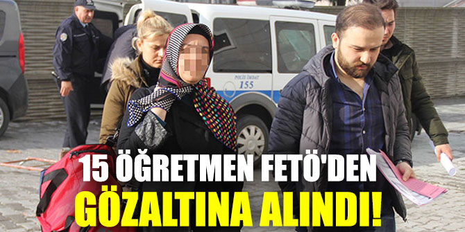 FETÖ'den 15 öğretmen gözaltına alındı