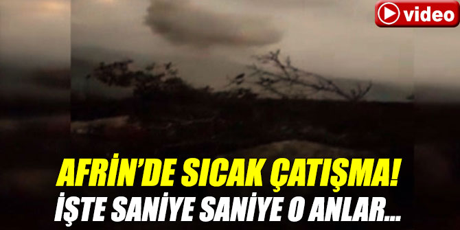 Afrin’de sıcak çatışma! İşte saniye saniye o anlar...