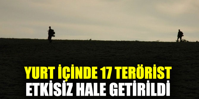 Yurt içinde 17 terörist etkisiz hale getirildi