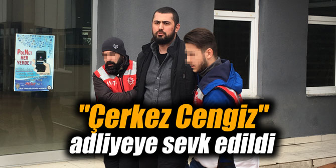 "Çerkez Cengiz" adliyeye sevk edildi