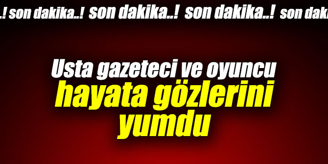 Usta gazeteci ve oyuncu hayata gözlerini yumdu