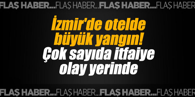 İzmir'de otelde büyük yangın! Çok sayıda itfaiye olay yerinde