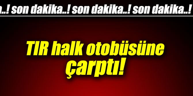 Son dakika! TIR halk otobüsüne çarptı...